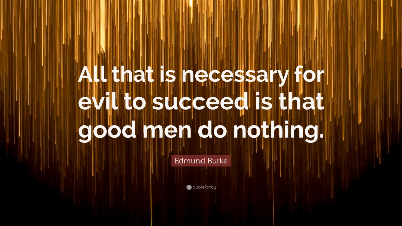 Edmund Burke Quote: “All that is necessary for evil to succeed is that good men do nothing.”