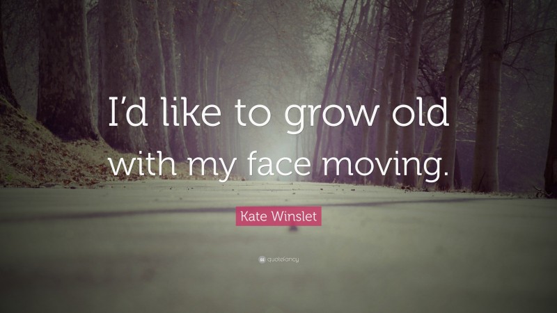 Kate Winslet Quote: “I’d like to grow old with my face moving.”