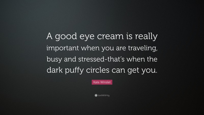 Kate Winslet Quote: “A good eye cream is really important when you are traveling, busy and stressed-that’s when the dark puffy circles can get you.”