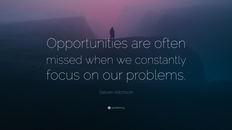 Steven Aitchison Quote: “Opportunities are often missed when we constantly focus on our problems.”
