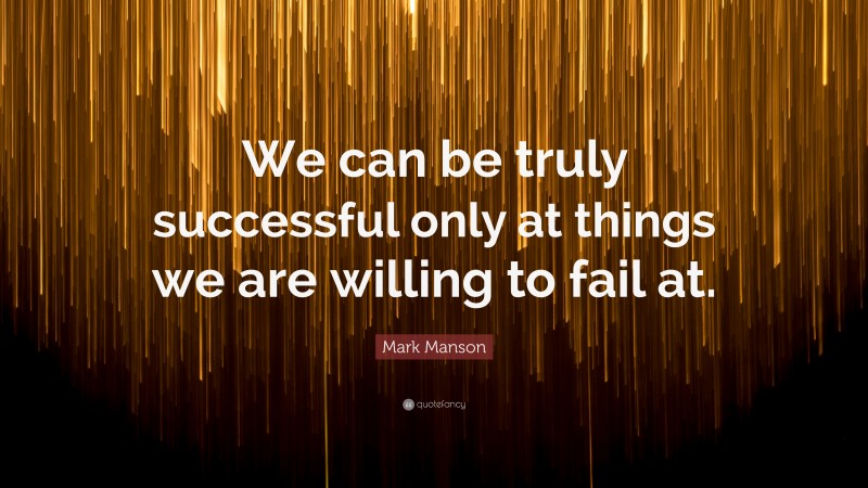 Mark Manson Quote: “We can be truly successful only at things we are willing to fail at.”