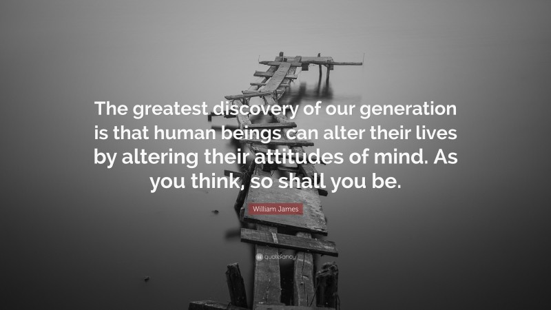 William James Quote: “The greatest discovery of our generation is that human beings can alter their lives by altering their attitudes of mind. As you think, so shall you be.”