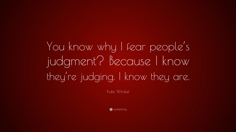 Kate Winslet Quote: “You know why I fear people’s judgment? Because I know they’re judging. I know they are.”