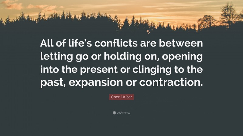 Cheri Huber Quote: “All of life’s conflicts are between letting go or holding on, opening into the present or clinging to the past, expansion or contraction.”