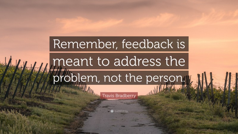 Travis Bradberry Quote: “Remember, feedback is meant to address the problem, not the person.”