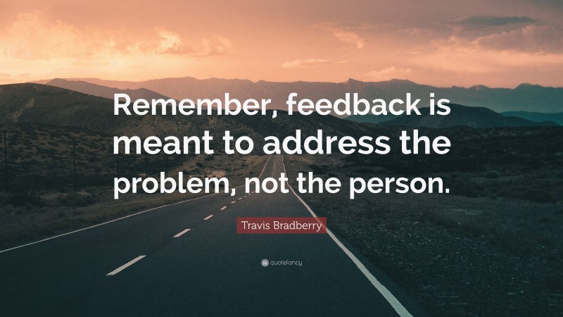 Travis Bradberry Quote: “Remember, feedback is meant to address the problem, not the person.”
