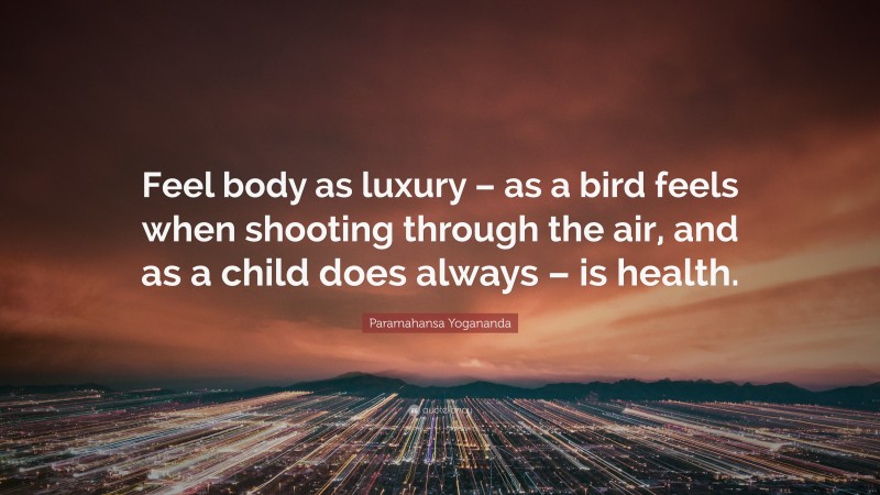 Paramahansa Yogananda Quote: “Feel body as luxury – as a bird feels when shooting through the air, and as a child does always – is health.”