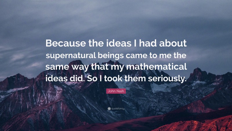 John Nash Quote: “Because the ideas I had about supernatural beings came to me the same way that my mathematical ideas did. So I took them seriously.”