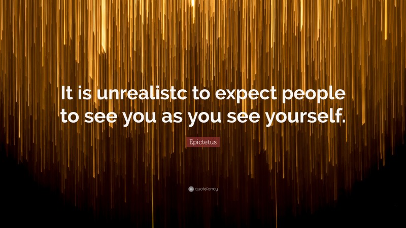Epictetus Quote: “It is unrealistc to expect people to see you as you see yourself.”