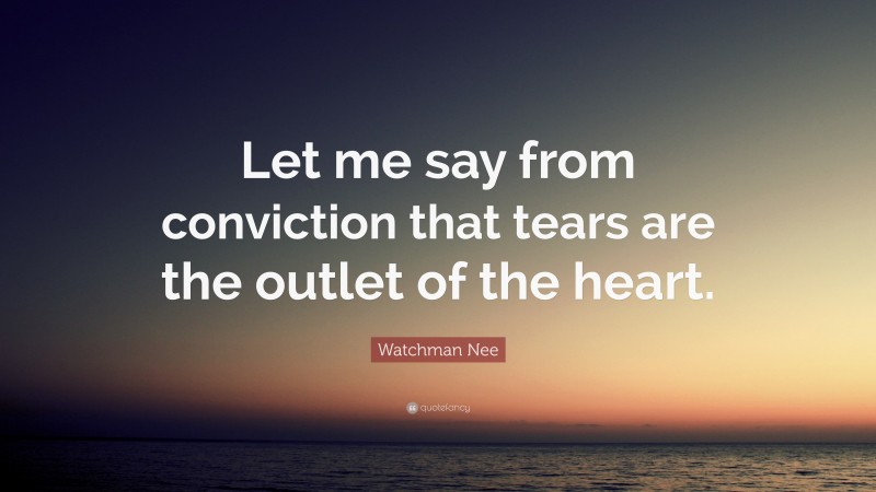 Watchman Nee Quote: “Let me say from conviction that tears are the outlet of the heart.”