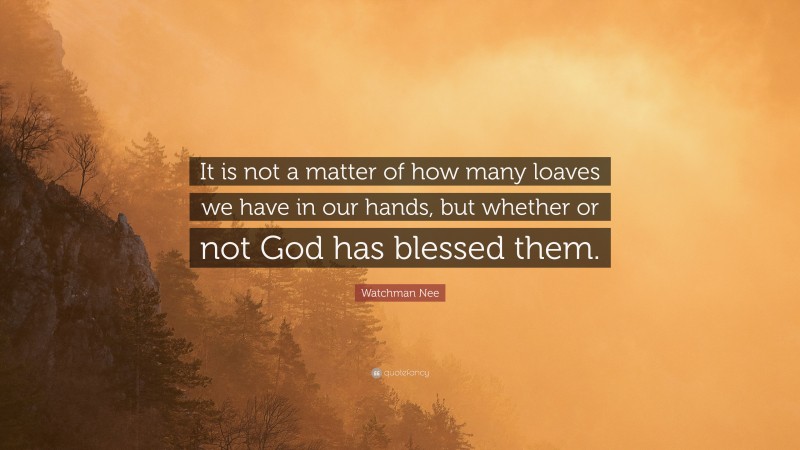 Watchman Nee Quote: “It is not a matter of how many loaves we have in our hands, but whether or not God has blessed them.”