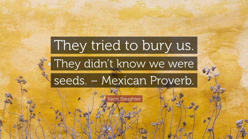 Karin Slaughter Quote: “They tried to bury us. They didn’t know we were seeds. – Mexican Proverb.”