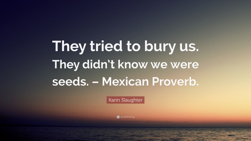 Karin Slaughter Quote: “They tried to bury us. They didn’t know we were seeds. – Mexican Proverb.”