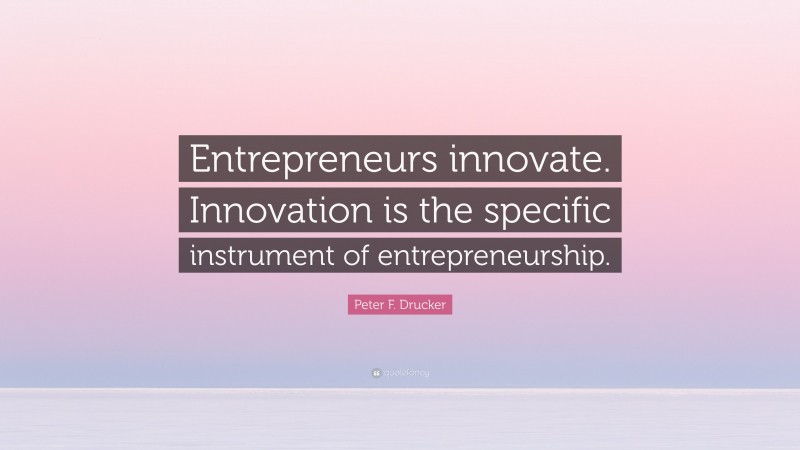 Peter F. Drucker Quote: “Entrepreneurs innovate. Innovation is the specific instrument of entrepreneurship.”