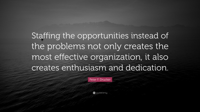 Peter F. Drucker Quote: “Staffing the opportunities instead of the problems not only creates the most effective organization, it also creates enthusiasm and dedication.”