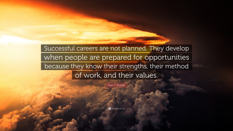 Peter F. Drucker Quote: “Successful careers are not planned. They develop when people are prepared for opportunities because they know their strengths, their method of work, and their values.”