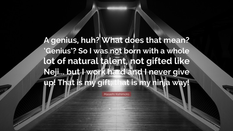 Masashi Kishimoto Quote: “A genius, huh? What does that mean? ‘Genius’? So I was not born with a whole lot of natural talent, not gifted like Neji... but I work hard and I never give up! That is my gift; that is my ninja way!”