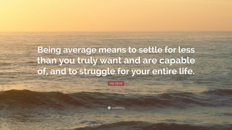 Hal Elrod Quote: “Being average means to settle for less than you truly want and are capable of, and to struggle for your entire life.”