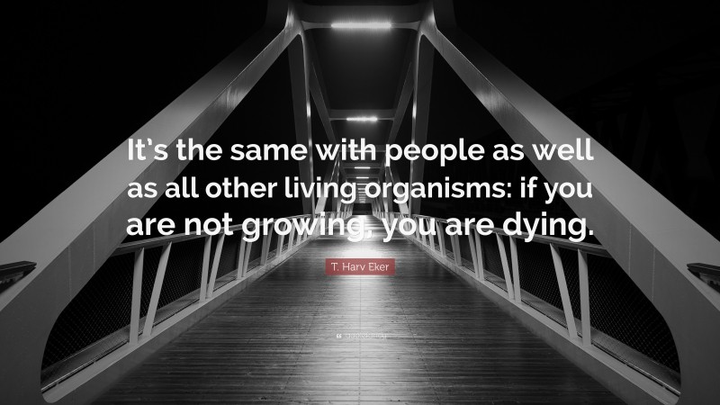 T. Harv Eker Quote: “It’s the same with people as well as all other living organisms: if you are not growing, you are dying.”