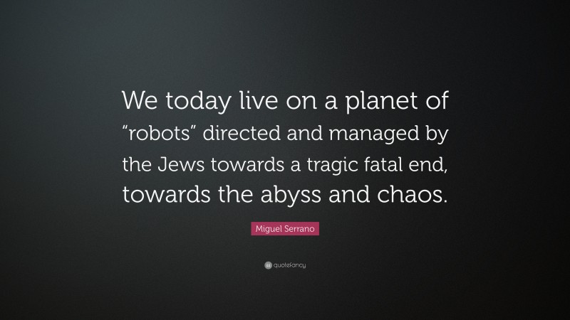 Miguel Serrano Quote: “We today live on a planet of “robots” directed and managed by the Jews towards a tragic fatal end, towards the abyss and chaos.”