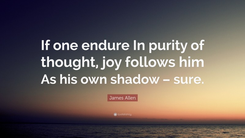 James Allen Quote: “If one endure In purity of thought, joy follows him As his own shadow – sure.”
