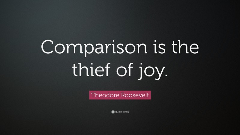 Theodore Roosevelt Quote: “Comparison is the thief of joy.”