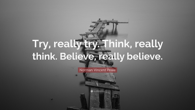 Norman Vincent Peale Quote: “Try, really try. Think, really think. Believe, really believe.”