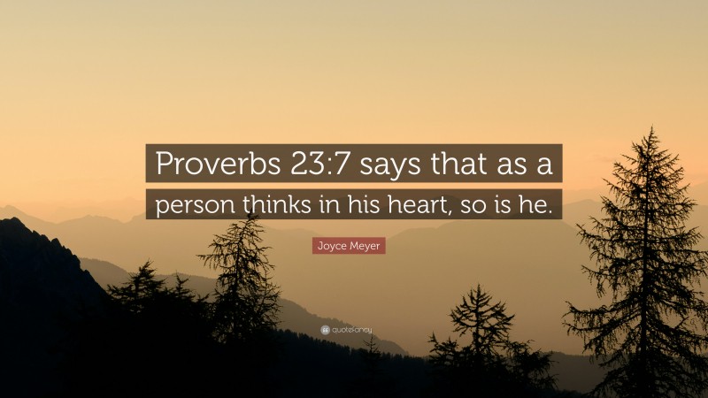 Joyce Meyer Quote: “Proverbs 23:7 says that as a person thinks in his heart, so is he.”