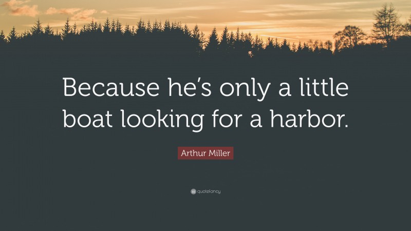 Arthur Miller Quote: “Because he’s only a little boat looking for a harbor.”