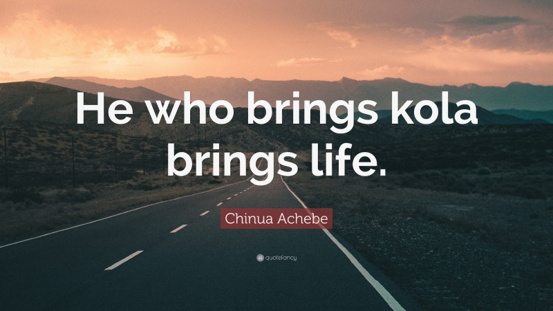 Chinua Achebe Quote: “He who brings kola brings life.”