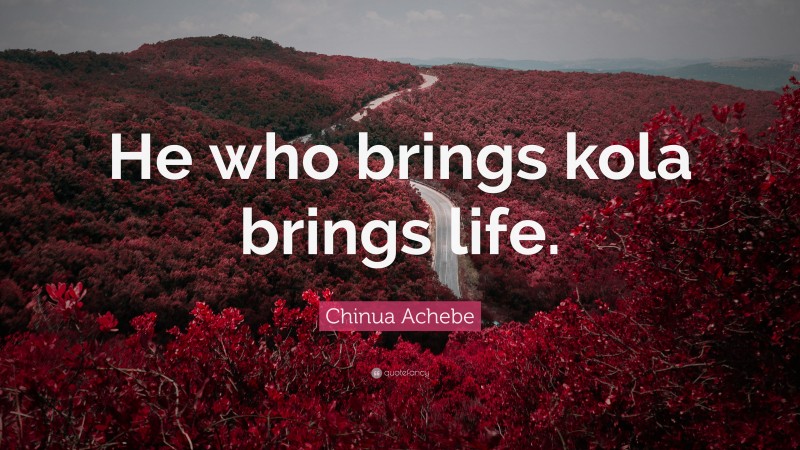 Chinua Achebe Quote: “He who brings kola brings life.”