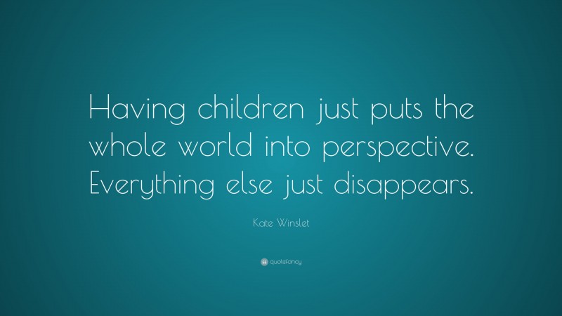 Kate Winslet Quote: “Having children just puts the whole world into perspective. Everything else just disappears.”