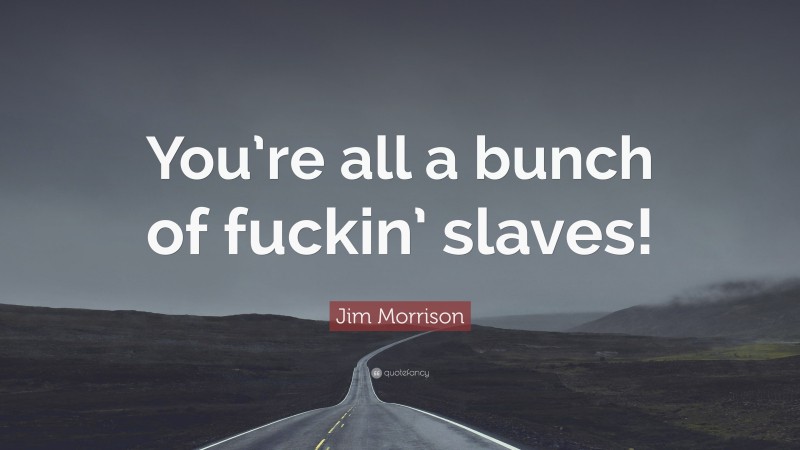 Jim Morrison Quote: “You’re all a bunch of fuckin’ slaves!”