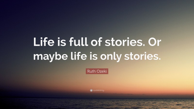 Ruth Ozeki Quote: “Life is full of stories. Or maybe life is only stories.”