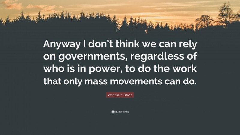 Angela Y. Davis Quote: “Anyway I don’t think we can rely on governments, regardless of who is in power, to do the work that only mass movements can do.”