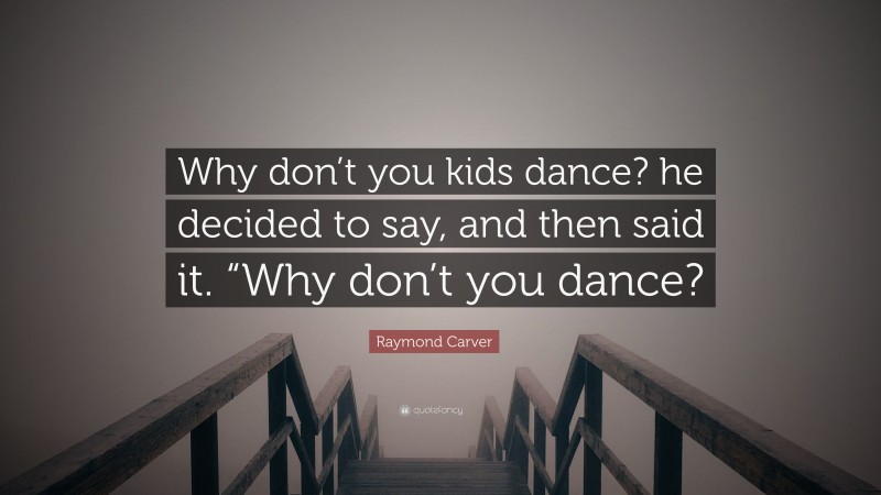 Raymond Carver Quote: “Why don’t you kids dance? he decided to say, and then said it. “Why don’t you dance?”