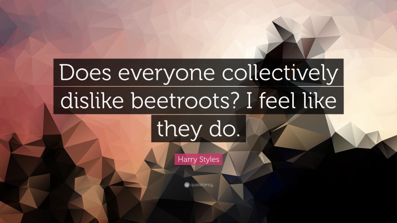 Harry Styles Quote: “Does everyone collectively dislike beetroots? I feel like they do.”