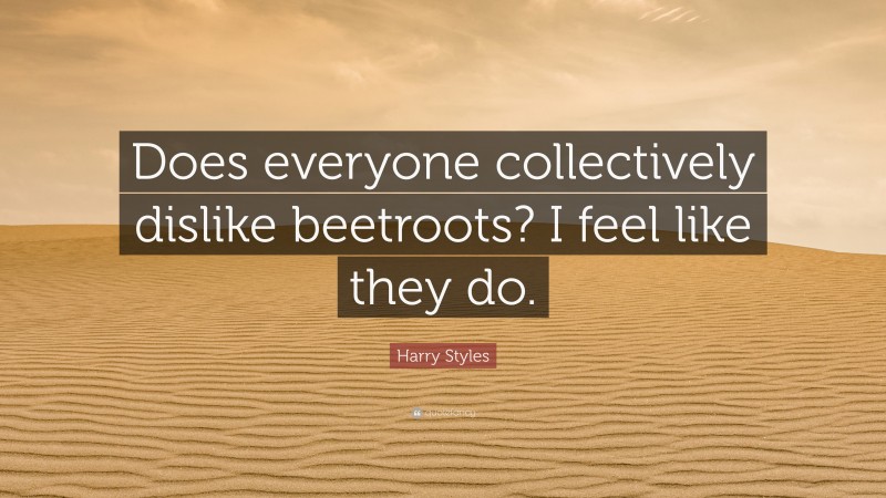 Harry Styles Quote: “Does everyone collectively dislike beetroots? I feel like they do.”