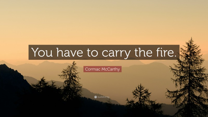 Cormac McCarthy Quote: “You have to carry the fire.”