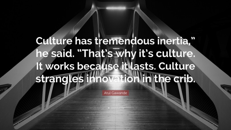 Atul Gawande Quote: “Culture has tremendous inertia,” he said. “That’s why it’s culture. It works because it lasts. Culture strangles innovation in the crib.”