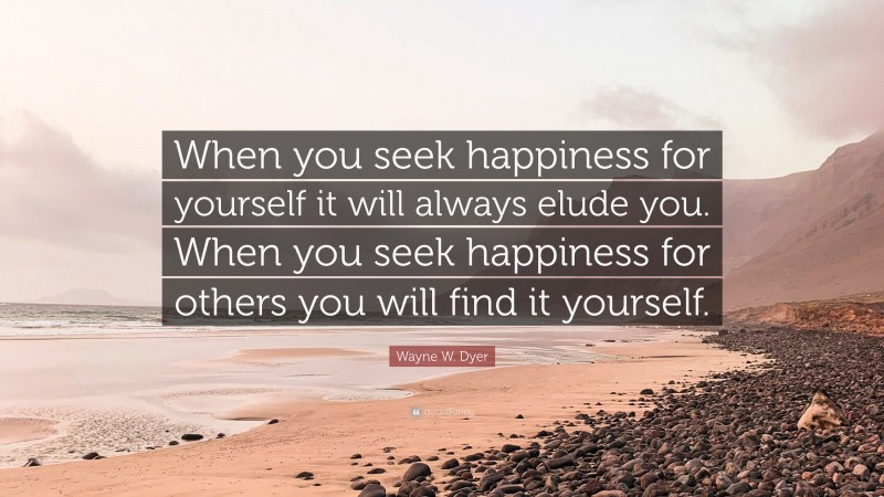 Wayne W. Dyer Quote: “When you seek happiness for yourself it will always elude you. When you seek happiness for others you will find it yourself.”
