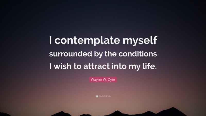 Wayne W. Dyer Quote: “I contemplate myself surrounded by the conditions I wish to attract into my life.”