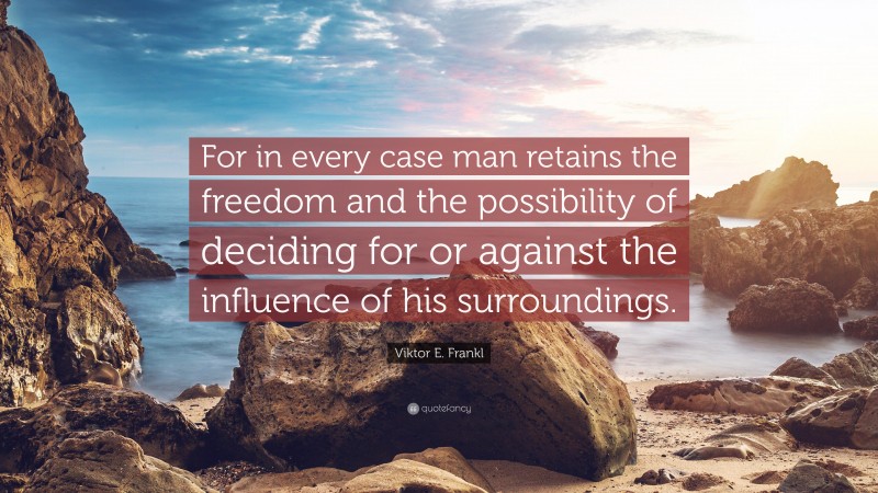 Viktor E. Frankl Quote: “For in every case man retains the freedom and the possibility of deciding for or against the influence of his surroundings.”