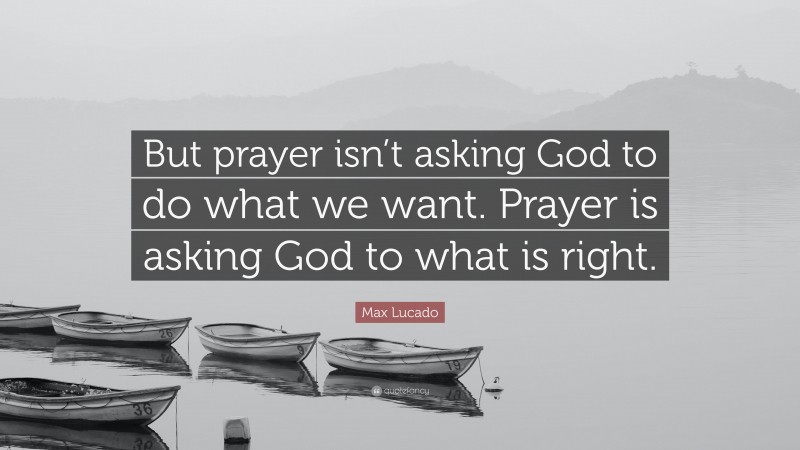 Max Lucado Quote: “But prayer isn’t asking God to do what we want. Prayer is asking God to what is right.”