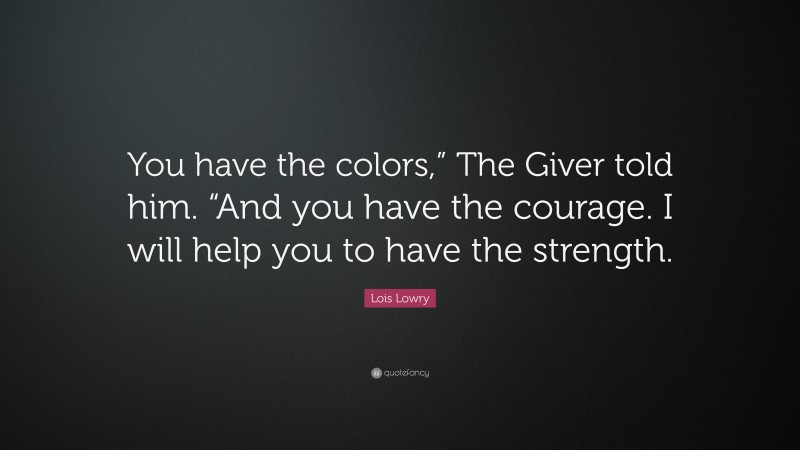 Lois Lowry Quote: “You have the colors,” The Giver told him. “And you have the courage. I will help you to have the strength.”