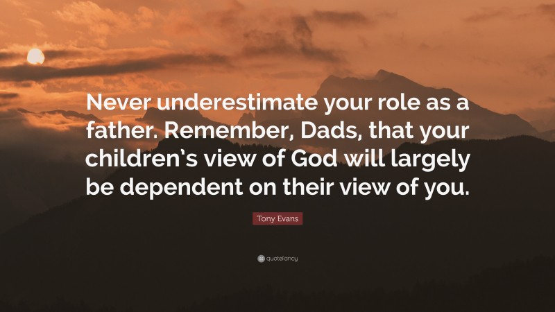 Tony Evans Quote: “Never underestimate your role as a father. Remember, Dads, that your children’s view of God will largely be dependent on their view of you.”