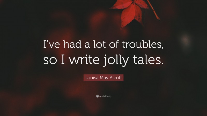 Louisa May Alcott Quote: “I’ve had a lot of troubles, so I write jolly tales.”