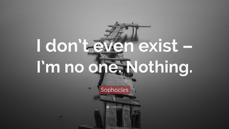 Sophocles Quote: “I don’t even exist – I’m no one. Nothing.”