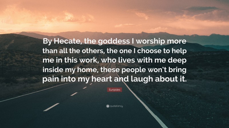 Euripides Quote: “By Hecate, the goddess I worship more than all the others, the one I choose to help me in this work, who lives with me deep inside my home, these people won’t bring pain into my heart and laugh about it.”