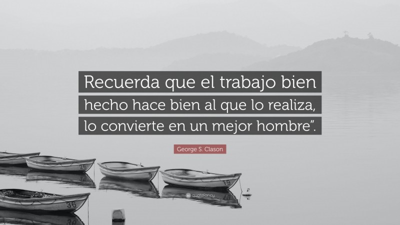 George S. Clason Quote: “Recuerda que el trabajo bien hecho hace bien al que lo realiza, lo convierte en un mejor hombre”.”